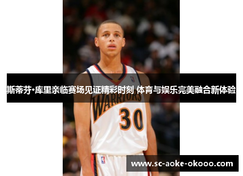 斯蒂芬·库里亲临赛场见证精彩时刻 体育与娱乐完美融合新体验