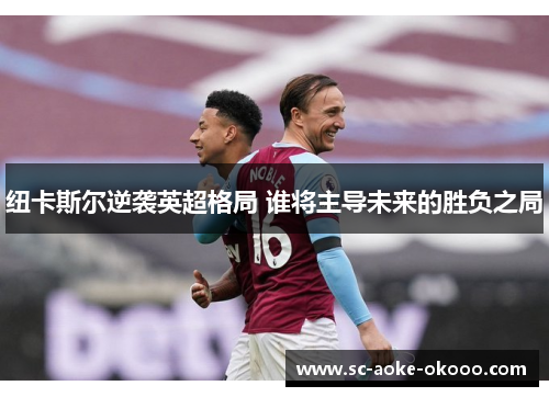 纽卡斯尔逆袭英超格局 谁将主导未来的胜负之局